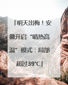 明天出梅！安徽开启“晴热高温”模式：局部超过39℃