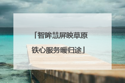 智眸慧屏映草原 铁心服务暖归途