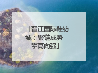 晋江国际鞋纺城：聚链成势 攀高向强