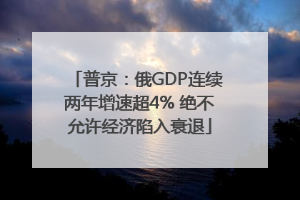 普京：俄GDP连续两年增速超4% 绝不允许经济陷入衰退