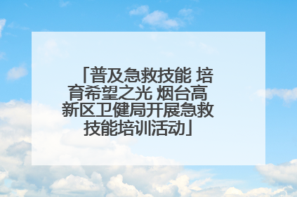普及急救技能 培育希望之光 烟台高新区卫健局开展急救技能培训活动