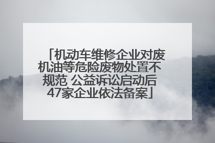 机动车维修企业对废机油等危险废物处置不规范 公益诉讼启动后47家企业依法备案