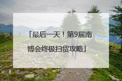 最后一天！第9届南博会终极扫货攻略