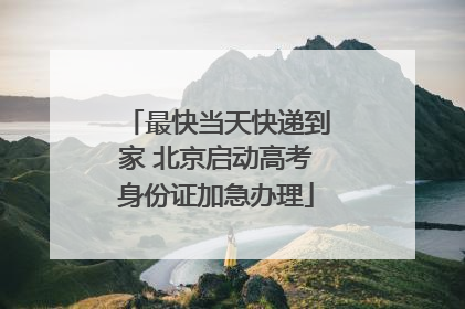 最快当天快递到家 北京启动高考身份证加急办理