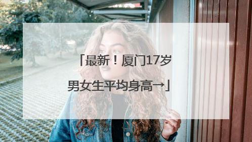 最新！厦门17岁男女生平均身高→