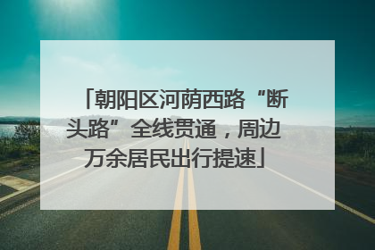 朝阳区河荫西路“断头路”全线贯通，周边万余居民出行提速