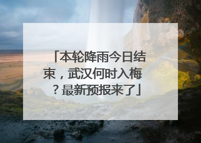 本轮降雨今日结束，武汉何时入梅？最新预报来了