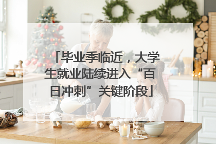 毕业季临近，大学生就业陆续进入“百日冲刺”关键阶段