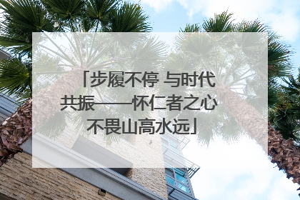 步履不停 与时代共振——怀仁者之心 不畏山高水远