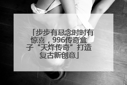 步步有悬念时时有惊喜，996传奇盒子“天烽传奇”打造复古新创意