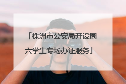 株洲市公安局开设周六学生专场办证服务