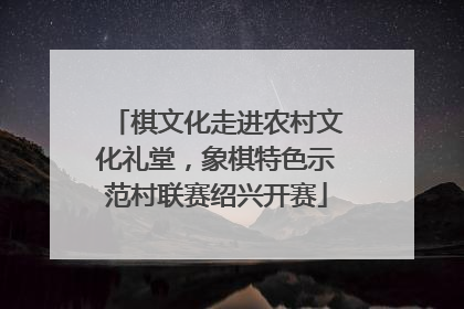 棋文化走进农村文化礼堂，象棋特色示范村联赛绍兴开赛