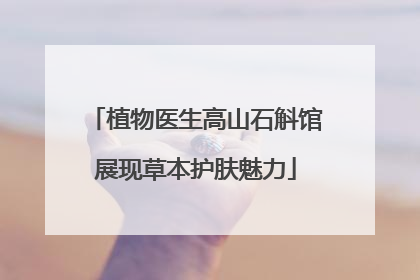 植物医生高山石斛馆展现草本护肤魅力