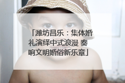 潍坊昌乐：集体婚礼演绎中式浪漫 奏响文明婚俗新乐章