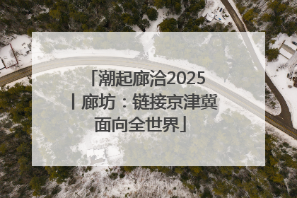 潮起廊洽2025丨廊坊：链接京津冀 面向全世界