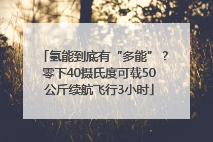 氢能到底有“多能”？零下40摄氏度可载50公斤续航飞行3小时