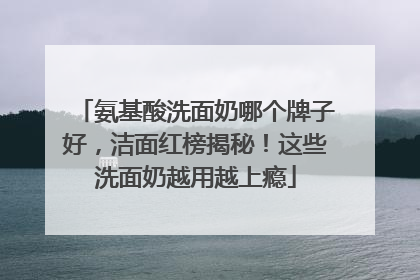 氨基酸洗面奶哪个牌子好，洁面红榜揭秘！这些洗面奶越用越上瘾