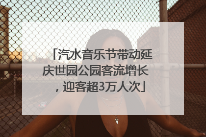 汽水音乐节带动延庆世园公园客流增长，迎客超3万人次