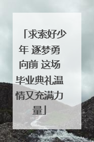 求索好少年 逐梦勇向前 这场毕业典礼温情又充满力量
