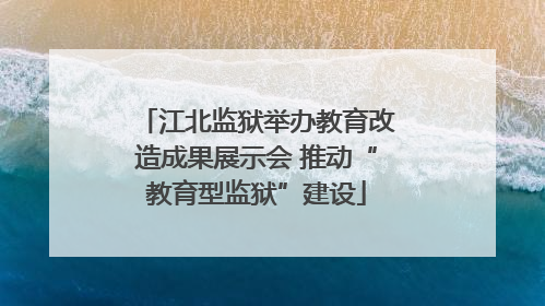 江北监狱举办教育改造成果展示会 推动“教育型监狱”建设