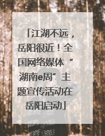 江湖不远，岳阳很近！全国网络媒体“湖南e周”主题宣传活动在岳阳启动