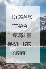 江苏首张“二检合一”专项计量授权证书花落南京