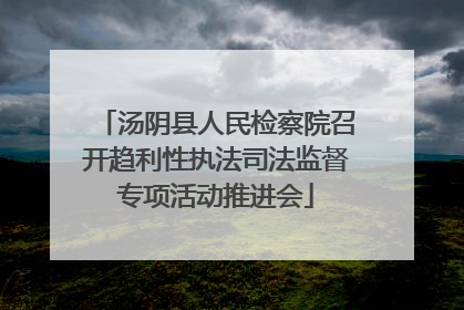 汤阴县人民检察院召开趋利性执法司法监督专项活动推进会