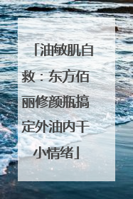 油敏肌自救：东方佰丽修颜瓶搞定外油内干小情绪