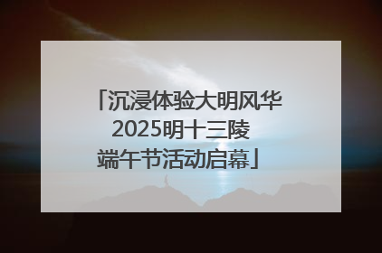沉浸体验大明风华 2025明十三陵端午节活动启幕