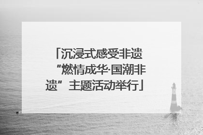 沉浸式感受非遗 “燃情成华·国潮非遗”主题活动举行