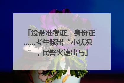 没带准考证、身份证……考生频出“小状况”，民警火速出马