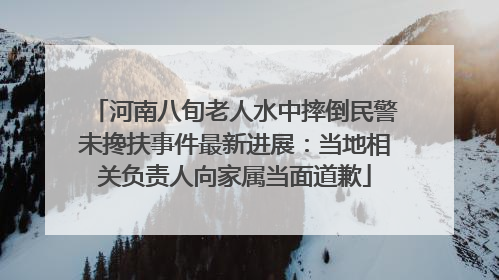 河南八旬老人水中摔倒民警未搀扶事件最新进展：当地相关负责人向家属当面道歉