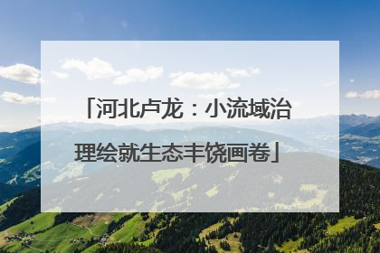 河北卢龙：小流域治理绘就生态丰饶画卷