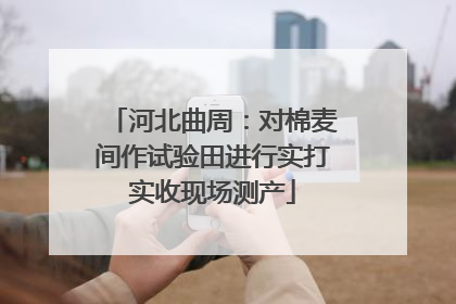 河北曲周：对棉麦间作试验田进行实打实收现场测产