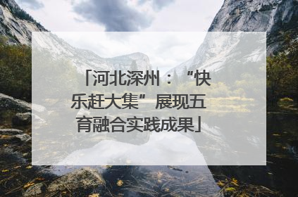 河北深州：“快乐赶大集”展现五育融合实践成果