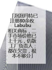 泡泡玛特已注册80余枚Labubu相关商标，二手市场价格已上千元，仿版工厂负责人：都在欠货，根本不够分