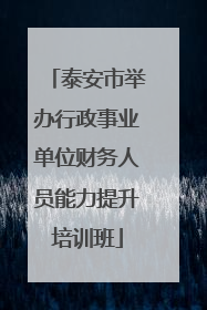 泰安市举办行政事业单位财务人员能力提升培训班
