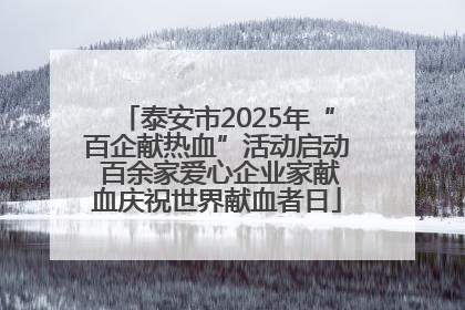 泰安市2025年“百企献热血”活动启动 百余家爱心企业家献血庆祝世界献血者日