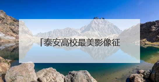 泰安高校最美影像征集结果揭晓，端午假期30强作品开展