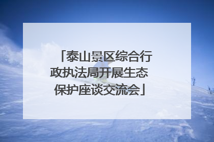泰山景区综合行政执法局开展生态保护座谈交流会
