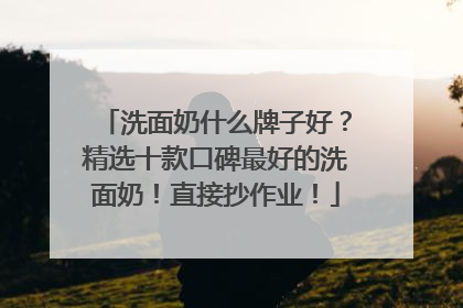 洗面奶什么牌子好？精选十款口碑最好的洗面奶！直接抄作业！