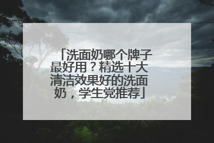 洗面奶哪个牌子最好用？精选十大清洁效果好的洗面奶，学生党推荐