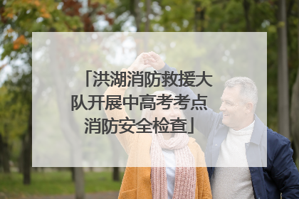 洪湖消防救援大队开展中高考考点消防安全检查
