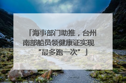 海事部门助推，台州南部船员领健康证实现“最多跑一次”