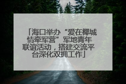 海口举办“爱在椰城 情牵军营”军地青年联谊活动，搭建交流平台深化双拥工作