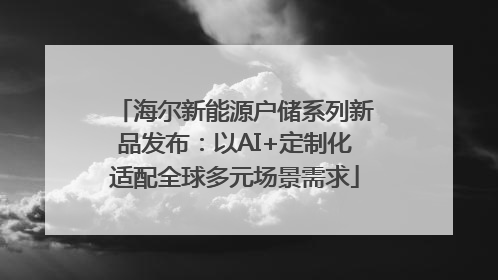 海尔新能源户储系列新品发布：以AI+定制化适配全球多元场景需求