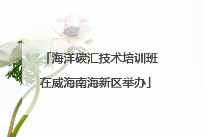 海洋碳汇技术培训班在威海南海新区举办