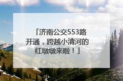 济南公交553路开通，跨越小清河的红墩墩来啦！