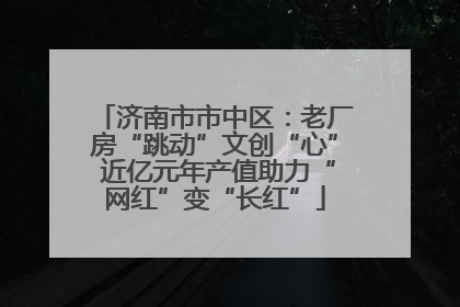 济南市市中区：老厂房“跳动”文创“心” 近亿元年产值助力“网红”变“长红”