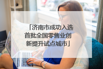 济南市成功入选首批全国零售业创新提升试点城市